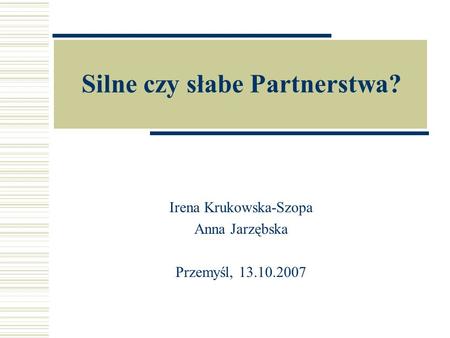 Silne czy słabe Partnerstwa? Irena Krukowska-Szopa Anna Jarzębska Przemyśl, 13.10.2007.