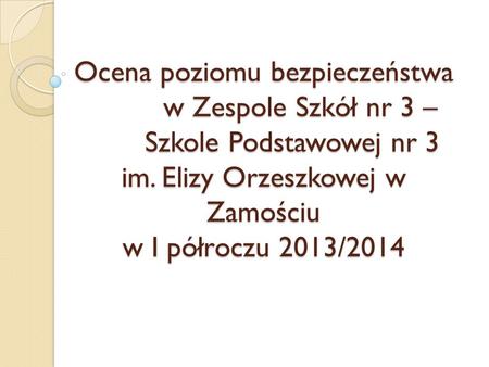 Ocena poziomu bezpieczeństwa w Zespole Szkół nr 3 – Szkole Podstawowej nr 3 im. Elizy Orzeszkowej w Zamościu w I półroczu 2013/2014.