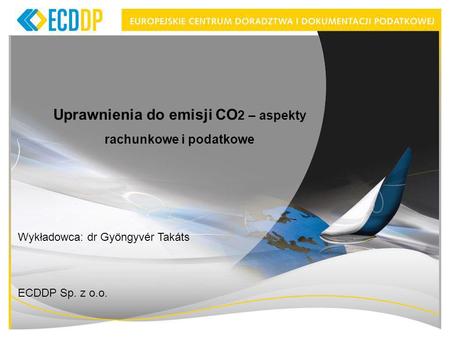 Uprawnienia do emisji CO 2 – aspekty rachunkowe i podatkowe Wykładowca: dr Gyöngyvér Takáts ECDDP Sp. z o.o.