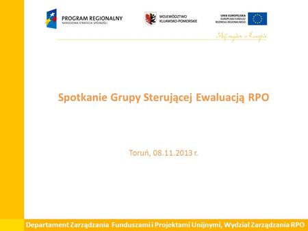 Spotkanie Grupy Sterującej Ewaluacją RPO Toruń, 08.11.2013 r. Departament Zarządzania Funduszami i Projektami Unijnymi, Wydział Zarządzania RPO.