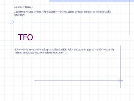 TFO TFO to był pierwszy mój zakup na rachunku IKE. Jak wynika z następnych slajdów okazał się pięknym początkiem zbierania na emeryturę... Witam serdecznie,