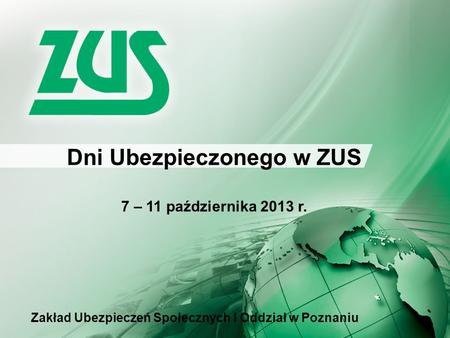 Dni Ubezpieczonego w ZUS 7 – 11 października 2013 r. Zakład Ubezpieczeń Społecznych I Oddział w Poznaniu.