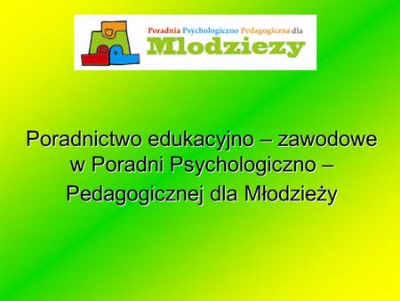 Poradnictwo edukacyjno – zawodowe w Poradni Psychologiczno – Pedagogicznej dla Młodzieży.