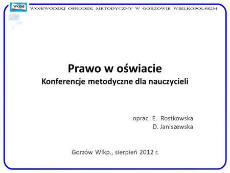 Prawo w oświacie Konferencje metodyczne dla nauczycieli oprac. E. Rostkowska D. Janiszewska Gorzów Wlkp., sierpień 2012 r.