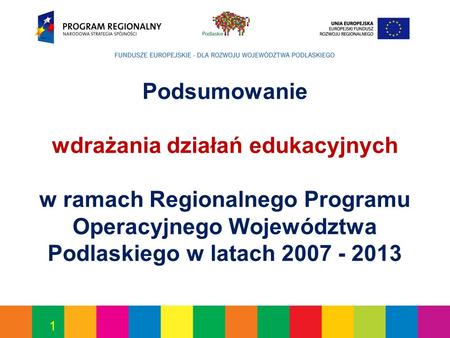 1 Podsumowanie wdrażania działań edukacyjnych w ramach Regionalnego Programu Operacyjnego Województwa Podlaskiego w latach 2007 - 2013.
