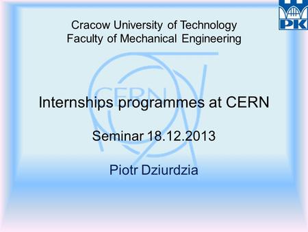 Cracow University of Technology Faculty of Mechanical Engineering Internships programmes at CERN Seminar 18.12.2013 Piotr Dziurdzia.