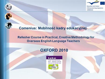 Comenius: Mobilność kadry edukacyjnej Refesher Course in Practical, Creative Methodology for Overseas English Language Teachers OXFORD 2010.