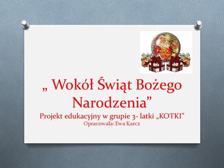 „ Wokół Świąt Bożego Narodzenia” Projekt edukacyjny w grupie 3- latki „KOTKI” Opracowała: Ewa Karcz.