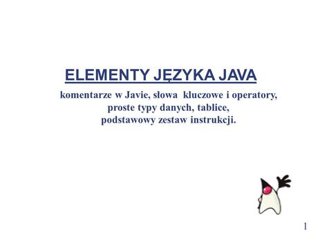   ELEMENTY JĘZYKA JAVA komentarze w Javie, słowa kluczowe i operatory, proste typy danych, tablice, podstawowy zestaw instrukcji.