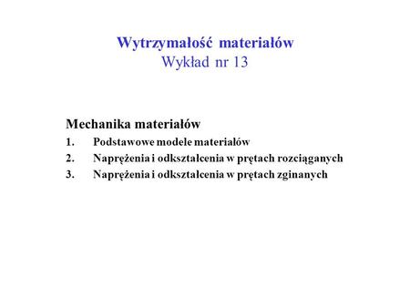 Wytrzymałość materiałów Wykład nr 13 Mechanika materiałów 1.Podstawowe modele materiałów 2.Naprężenia i odkształcenia w prętach rozciąganych 3.Naprężenia.