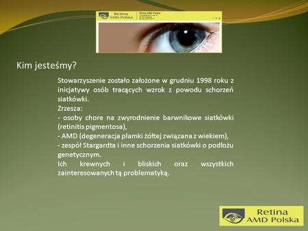 Kim jesteśmy? Stowarzyszenie zostało założone w grudniu 1998 roku z inicjatywy osób tracących wzrok z powodu schorzeń siatkówki. Zrzesza: - osoby chore.