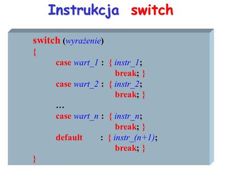 Instrukcja switch switch (wyrażenie) { case wart_1 : { instr_1; break; } case wart_2 : { instr_2; break; } … case wart_n : { instr_n; break; } default.