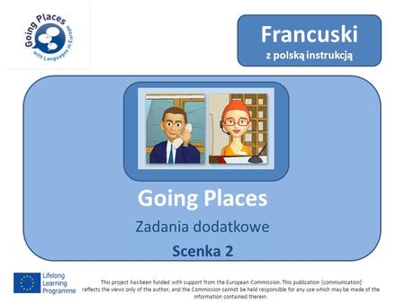Going Places Zadania dodatkowe Scenka 2 Francuski z polską instrukcją This project has been funded with support from the European Commission. This publication.