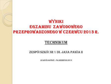 WYNIKI egzaminu zawodowego przeprowadzonego w czerwcu 2013 r. TECHNIKUM Zespó ł Szkó ł nr 1 im. Jana Paw ł a II W ł adys ł awowo, pa ź dziernik 2013.
