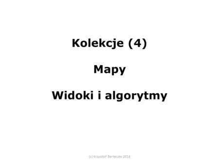 Kolekcje (4) Mapy Widoki i algorytmy (c) Krzysztof Barteczko 2014.