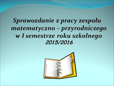Sprawozdanie z pracy zespołu matematyczno – przyrodniczego w I semestrze roku szkolnego 2015/2016.