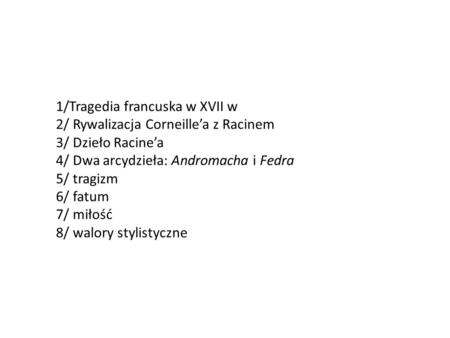 1/Tragedia francuska w XVII w 2/ Rywalizacja Corneille’a z Racinem 3/ Dzieło Racine’a 4/ Dwa arcydzieła: Andromacha i Fedra 5/ tragizm 6/ fatum 7/ miłość.