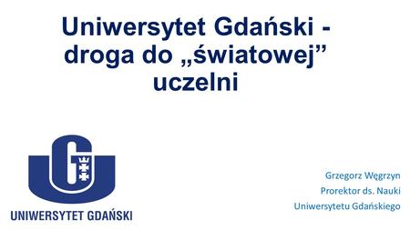 Uniwersytet Gdański - droga do „światowej” uczelni Grzegorz Węgrzyn Prorektor ds. Nauki Uniwersytetu Gdańskiego.