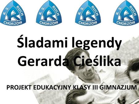 Śladami legendy Gerarda Cieślika PROJEKT EDUKACYJNY KLASY III GIMNAZJUM.