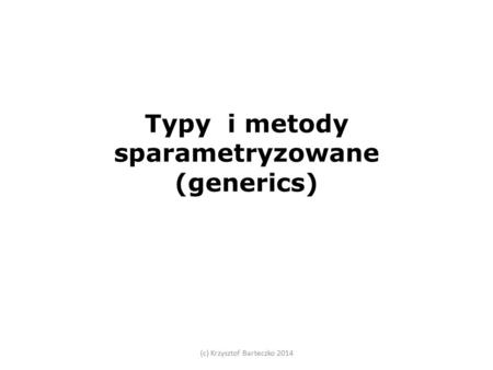 Typy i metody sparametryzowane (generics) (c) Krzysztof Barteczko 2014.