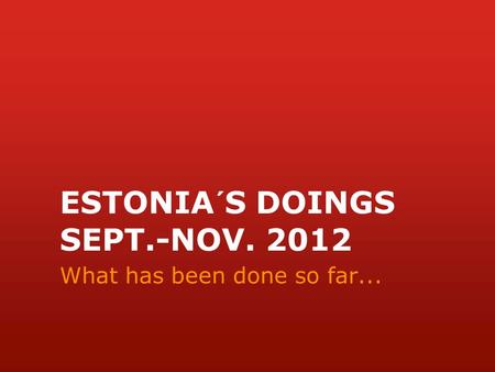 ESTONIA´S DOINGS SEPT.-NOV. 2012 What has been done so far...