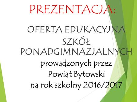 PREZENTACJA: OFERTA EDUKACYJNA SZKÓŁ PONADGIMNAZJALNYCH prowadzonych przez Powiat Bytowski na rok szkolny 2016/2017.