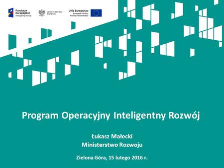 Łukasz Małecki Ministerstwo Rozwoju Zielona Góra, 15 lutego 2016 r. Program Operacyjny Inteligentny Rozwój.