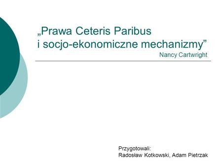 „Prawa Ceteris Paribus i socjo-ekonomiczne mechanizmy” Przygotowali: Radosław Kotkowski, Adam Pietrzak Nancy Cartwright.