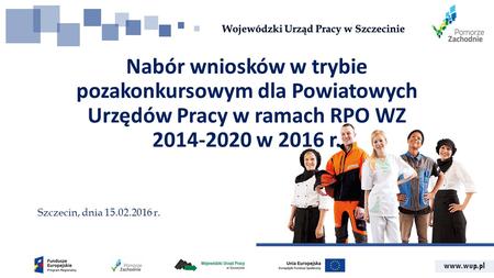 Www.wup.pl Nabór wniosków w trybie pozakonkursowym dla Powiatowych Urzędów Pracy w ramach RPO WZ 2014-2020 w 2016 r. Szczecin, dnia 15.02.2016 r.