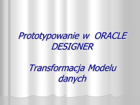 Prototypowanie w ORACLE DESIGNER Transformacja Modelu danych.