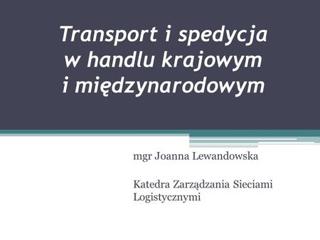 Transport i spedycja w handlu krajowym i międzynarodowym mgr Joanna Lewandowska Katedra Zarządzania Sieciami Logistycznymi.