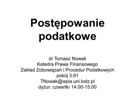 Postępowanie podatkowe dr Tomasz Nowak Katedra Prawa Finansowego Zakład Zobowiązań i Procedur Podatkowych pokój 3.91 dyżur: czwartki.