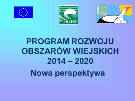 PROGRAM ROZWOJU OBSZARÓW WIEJSKICH 2014 – 2020 Nowa perspektywa.