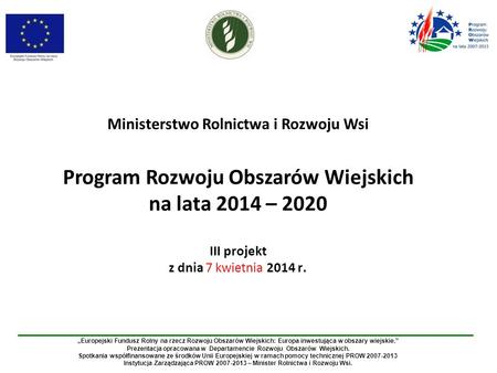 Ministerstwo Rolnictwa i Rozwoju Wsi Program Rozwoju Obszarów Wiejskich na lata 2014 – 2020 III projekt z dnia 7 kwietnia 2014 r. „Europejski Fundusz Rolny.