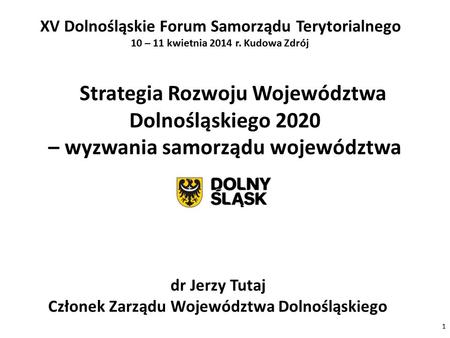 1 Strategia Rozwoju Województwa Dolnośląskiego 2020 – wyzwania samorządu województwa dr Jerzy Tutaj Członek Zarządu Województwa Dolnośląskiego XV Dolnośląskie.