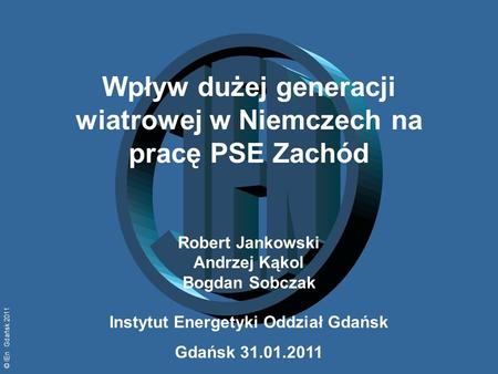 © IEn Gdańsk 2011 Wpływ dużej generacji wiatrowej w Niemczech na pracę PSE Zachód Robert Jankowski Andrzej Kąkol Bogdan Sobczak Instytut Energetyki Oddział.
