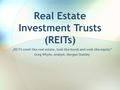 Real Estate Investment Trusts (REITs) „REITS smell like real estate, look like bonds and walk like equity” Greg Whyte, Analyst, Morgan Stanley.