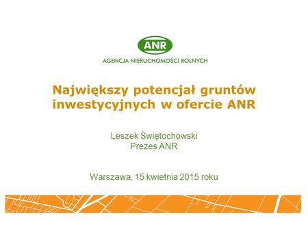 Największy potencjał gruntów inwestycyjnych w ofercie ANR Leszek Świętochowski Prezes ANR Warszawa, 15 kwietnia 2015 roku.