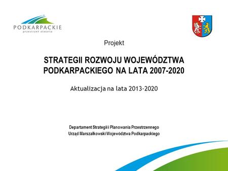 Projekt STRATEGII ROZWOJU WOJEWÓDZTWA PODKARPACKIEGO NA LATA 2007-2020 Aktualizacja na lata 2013-2020 Departament Strategii i Planowania Przestrzennego.