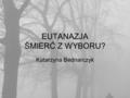 EUTANAZJA ŚMIERĆ Z WYBORU? Katarzyna Bednarczyk. W poszukiwaniu definicji Pojęcie eutanazji - coraz bardziej wieloznaczne –eutanazja, –kryptanazja –autotanazja.