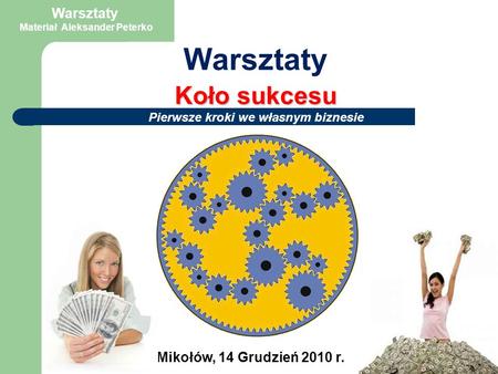 Mikołów, 14 Grudzień 2010 r. Warsztaty Koło sukcesu Pierwsze kroki we własnym biznesie Warsztaty Materiał Aleksander Peterko.