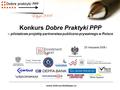 Www.dobrepraktykippp.eu Konkurs Dobre Praktyki PPP – pilotażowe projekty partnerstwa publiczno-prywatnego w Polsce 25 listopada 2008 r.