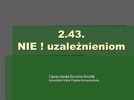 2.43. NIE ! uzależnieniom Opracowała Bożena Smolik Konsultant Arleta Poręba-Konopczyńska.