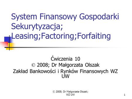 © 2008; Dr Małgorzata Olszak; WZ UW1 System Finansowy Gospodarki Sekurytyzacja; Leasing;Factoring;Forfaiting Ćwiczenia 10 © 2008; Dr Małgorzata Olszak.