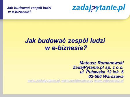 Jak budować zespół ludzi w e-biznesie? Mateusz Romanowski ZadajPytanie.pl sp. z o.o. ul. Puławska 12 lok. 6 02-566 Warszawa www.zadajpytanie.plwww.zadajpytanie.pl,