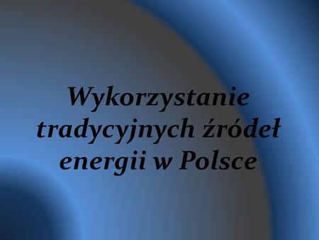 Wykorzystanie tradycyjnych źródeł energii w Polsce.