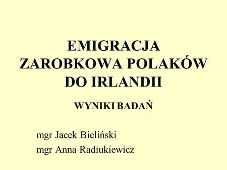 EMIGRACJA ZAROBKOWA POLAKÓW DO IRLANDII WYNIKI BADAŃ mgr Jacek Bieliński mgr Anna Radiukiewicz.