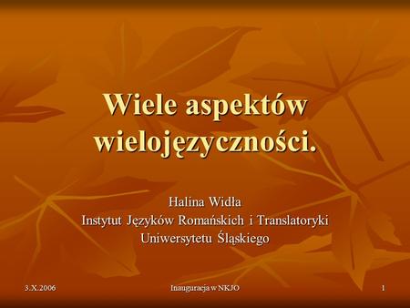 3.X.2006 Inauguracja w NKJO 1 Wiele aspektów wielojęzyczności. Halina Widła Instytut Języków Romańskich i Translatoryki Uniwersytetu Śląskiego.