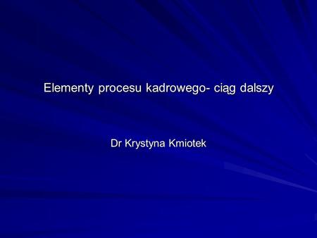 Elementy procesu kadrowego- ciąg dalszy Dr Krystyna Kmiotek.
