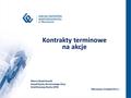 Kontrakty terminowe na akcje Warszawa, listopad 2011 r. Marcin Kwaśniewski Zespół Rynku Terminowego Akcji Dział Rozwoju Rynku GPW.